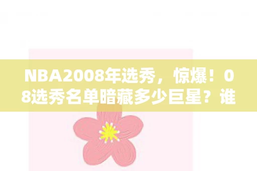 NBA2008年选秀,惊爆!08选秀名单暗藏多少巨星?谁能成未来十年霸主? NBA2008年选秀,惊爆!08选秀名单暗藏多少巨星?谁能成未来十年霸主?