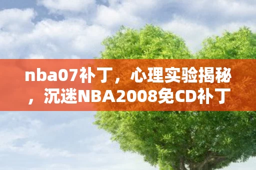 nba07补丁,心理实验揭秘,沉迷NBA2008免CD补丁的细思极恐真相 nba07补丁,心理实验揭秘,沉迷NBA2008免CD补丁的细思极恐真相