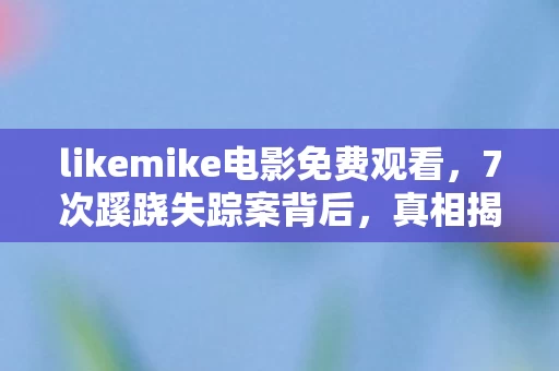 likemike电影免费观看,7次蹊跷失踪案背后,真相揭晓时让人后背发凉! likemike电影免费观看,7次蹊跷失踪案背后,真相揭晓时让人后背发凉!