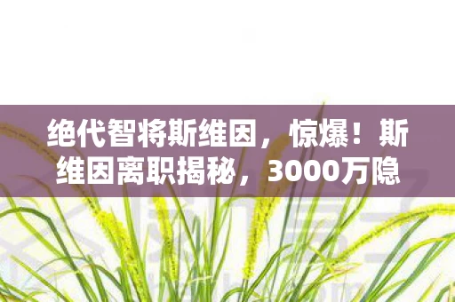 绝代智将斯维因,惊爆!斯维因离职揭秘,3000万隐情曝光,行业黑幕让人吓一跳! 绝代智将斯维因,惊爆!斯维因离职揭秘,3000万隐情曝光,行业黑幕让人吓一跳!