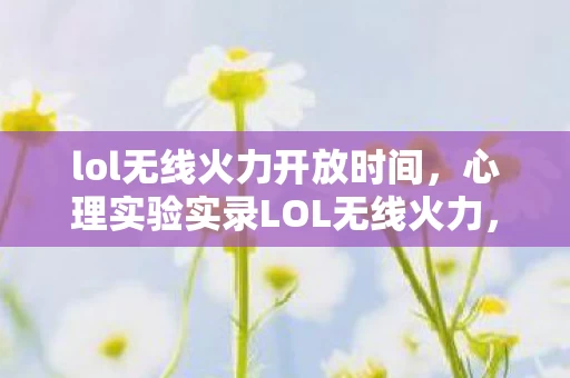 lol无线火力开放时间，心理实验实录LOL无线火力，当再来一局成为沉迷陷阱，细思极恐的多巴胺操控术