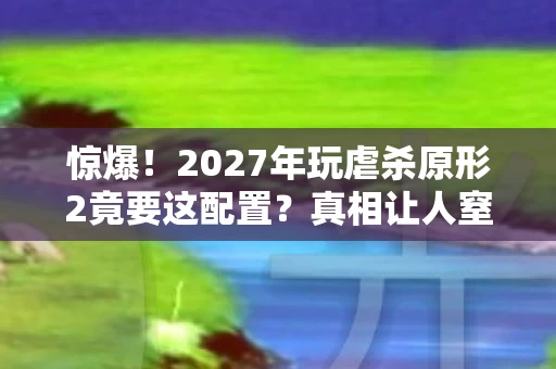 惊爆！2027年玩虐杀原形2竟要这配置？真相让人窒息！
