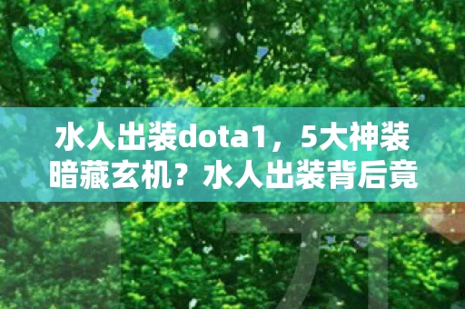 水人出装dota1，5大神装暗藏玄机？水人出装背后竟藏着颠覆认知的终极秘密！