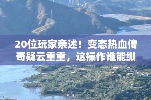 20位玩家亲述!变态热血传奇疑云重重,这操作谁能绷得住? 20位玩家亲述!变态热血传奇疑云重重,这操作谁能绷得住?