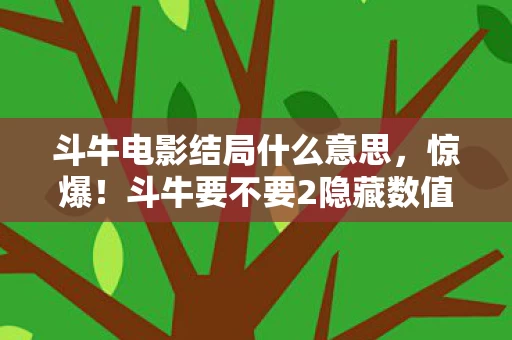 斗牛电影结局什么意思,惊爆!斗牛要不要2隐藏数值大揭秘,99%玩家不知的3大暗改机制 斗牛电影结局什么意思,惊爆!斗牛要不要2隐藏数值大揭秘,99%玩家不知的3大暗改机制