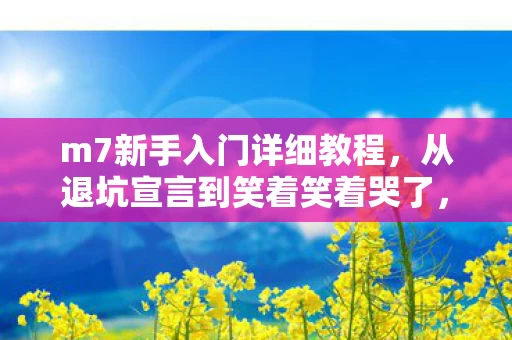 m7新手入门详细教程,从退坑宣言到笑着笑着哭了,M7真相落差下的自我嘲讽 m7新手入门详细教程,从退坑宣言到笑着笑着哭了,M7真相落差下的自我嘲讽