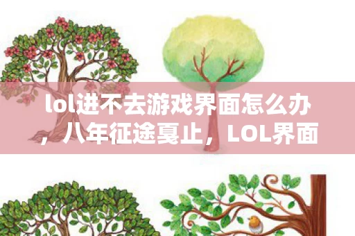 lol进不去游戏界面怎么办，八年征途戛止，LOL界面成谜，泪目竟是最后谢幕