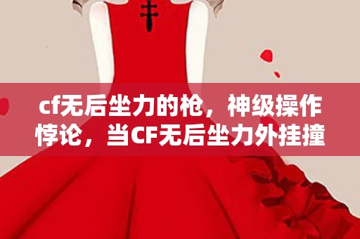 cf无后坐力的枪，神级操作悖论，当CF无后坐力外挂撞碎中年人生的最后防线