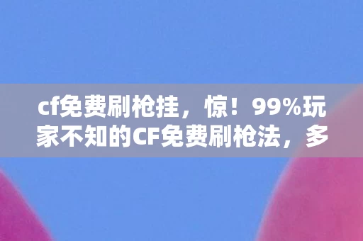 cf免费刷枪挂，惊！99%玩家不知的CF免费刷枪法，多平台实测数据颠覆认知！