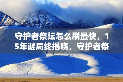 守护者祭坛怎么刷最快，15年谜局终揭晓，守护者祭坛的最后一滴眼泪