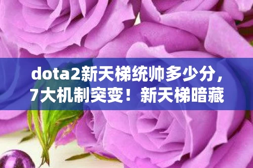 dota2新天梯统帅多少分,7大机制突变!新天梯暗藏多少老玩家未知的致命陷阱? dota2新天梯统帅多少分,7大机制突变!新天梯暗藏多少老玩家未知的致命陷阱?