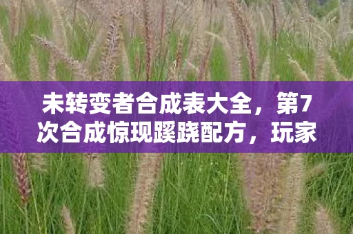 未转变者合成表大全，第7次合成惊现蹊跷配方，玩家后背发凉，这表藏着什么秘密？