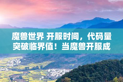 魔兽世界 开服时间,代码量突破临界值!当魔兽开服成为暗线操控的神经脉冲矩阵,你的头皮还撑得住吗? 魔兽世界 开服时间,代码量突破临界值!当魔兽开服成为暗线操控的神经脉冲矩阵,你的头皮还撑得住吗?