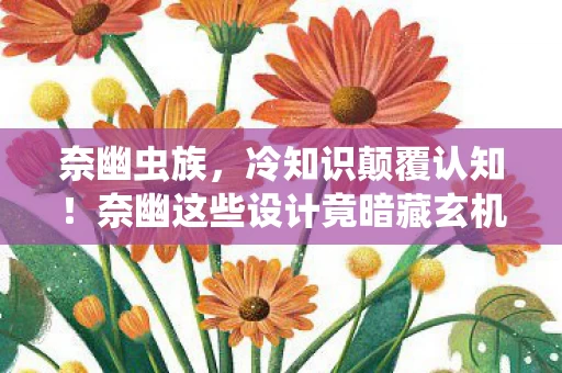 奈幽虫族，冷知识颠覆认知！奈幽这些设计竟暗藏玄机，让人目瞪口呆