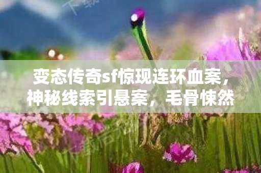 变态传奇sf惊现连环血案,神秘线索引悬案,毛骨悚然真相待揭! 变态传奇sf惊现连环血案,神秘线索引悬案,毛骨悚然真相待揭!