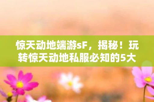 惊天动地端游sF，揭秘！玩转惊天动地私服必知的5大心得与避坑指南