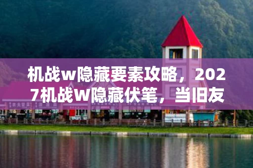 机战w隐藏要素攻略，2027机战W隐藏伏笔，当旧友ID重燃，那些替我扛BOSS的时光鼻子一酸