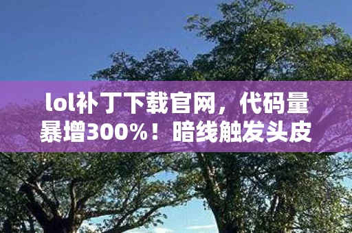 lol补丁下载官网，代码量暴增300%！暗线触发头皮发麻，你的LOL账号正在发起数字革命