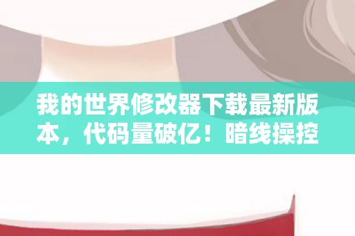 我的世界修改器下载最新版本，代码量破亿！暗线操控生死，这修改器让我头皮发麻地活成了NPC