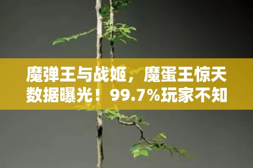 魔弹王与战姬，魔蛋王惊天数据曝光！99.7%玩家不知的3大隐藏爆率，策划连夜改代码