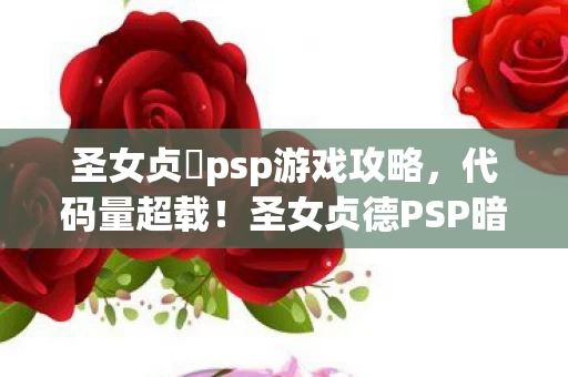 圣女贞徳psp游戏攻略，代码量超载！圣女贞德PSP暗线触发，当你的选择让AI头皮发麻