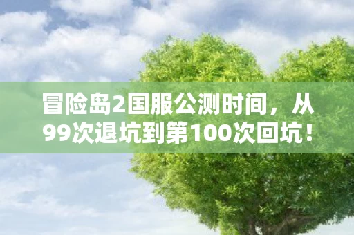 冒险岛2国服公测时间，从99次退坑到第100次回坑！冒险岛2国服这波操作让我彻底破防了！