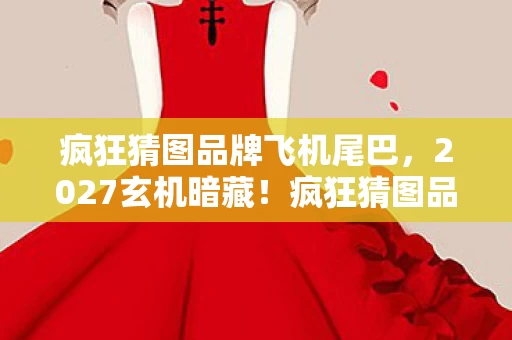 疯狂猜图品牌飞机尾巴,2027玄机暗藏!疯狂猜图品牌飞机沉默背后藏着什么人生密码? 疯狂猜图品牌飞机尾巴,2027玄机暗藏!疯狂猜图品牌飞机沉默背后藏着什么人生密码?