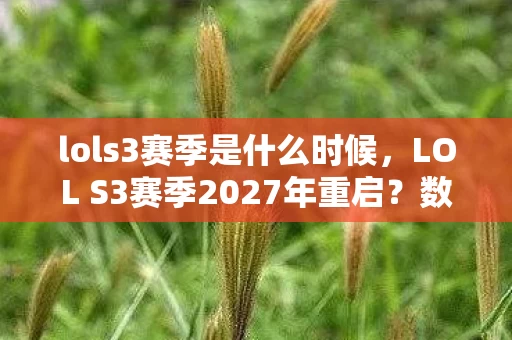 lols3赛季是什么时候,LOL S3赛季2027年重启?数据狂飙背后,10年老IP如何撬动300亿增量市场 lols3赛季是什么时候,LOL S3赛季2027年重启?数据狂飙背后,10年老IP如何撬动300亿增量市场
