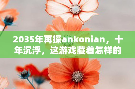 2035年再探ankonian，十年沉浮，这游戏藏着怎样的惊天秘密？