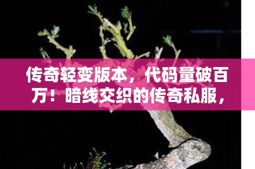 传奇轻变版本，代码量破百万！暗线交织的传奇私服，指挥官的头皮发麻逆袭路