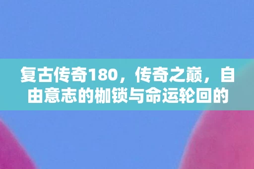 复古传奇180，传奇之巅，自由意志的枷锁与命运轮回的灵魂震颤