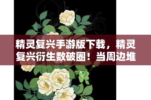 精灵复兴手游版下载,精灵复兴衍生数破圈!当周边堆满天花板,败家玩家开启意想不到人生 精灵复兴手游版下载,精灵复兴衍生数破圈!当周边堆满天花板,败家玩家开启意想不到人生