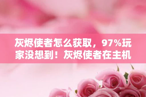 灰烬使者怎么获取,97%玩家没想到!灰烬使者在主机端竟比手游快0.3秒?这操作差距太真实 灰烬使者怎么获取,97%玩家没想到!灰烬使者在主机端竟比手游快0.3秒?这操作差距太真实