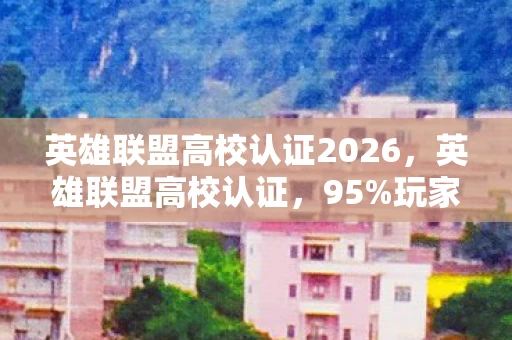 英雄联盟高校认证2026,英雄联盟高校认证,95%玩家不知的3大暴利赛道,数据狂飙背后的青春经济革命 英雄联盟高校认证2026,英雄联盟高校认证,95%玩家不知的3大暴利赛道,数据狂飙背后的青春经济革命
