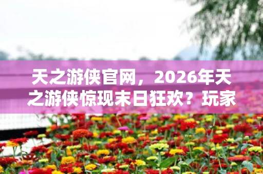 天之游侠官网,2026年天之游侠惊现末日狂欢?玩家集体泪崩的真相竟是…… 天之游侠官网,2026年天之游侠惊现末日狂欢?玩家集体泪崩的真相竟是……