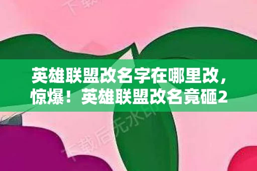 英雄联盟改名字在哪里改,惊爆!英雄联盟改名竟砸2000万?隐情曝光让人吓一跳! 英雄联盟改名字在哪里改,惊爆!英雄联盟改名竟砸2000万?隐情曝光让人吓一跳!