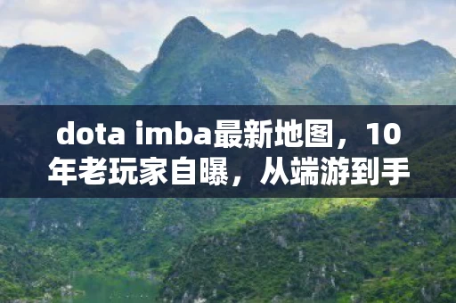 dota imba最新地图，10年老玩家自曝，从端游到手游，dota imba里藏着多少心酸泪？