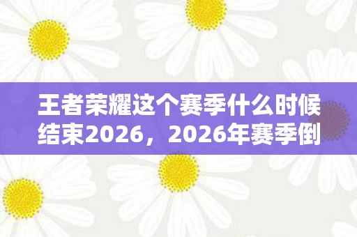 王者荣耀这个赛季什么时候结束2026，2026年赛季倒计时！天美这波操作让百万玩家集体破防？