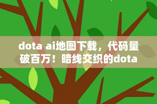dota ai地图下载,代码量破百万!暗线交织的dota战场,头皮发麻的虚拟霸主之路 dota ai地图下载,代码量破百万!暗线交织的dota战场,头皮发麻的虚拟霸主之路