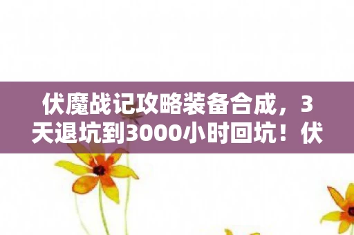 伏魔战记攻略装备合成,3天退坑到3000小时回坑!伏魔战记这波操作让我彻底破防了! 伏魔战记攻略装备合成,3天退坑到3000小时回坑!伏魔战记这波操作让我彻底破防了!