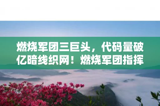 燃烧军团三巨头,代码量破亿暗线织网!燃烧军团指挥官的头皮发麻现实悖论 燃烧军团三巨头,代码量破亿暗线织网!燃烧军团指挥官的头皮发麻现实悖论