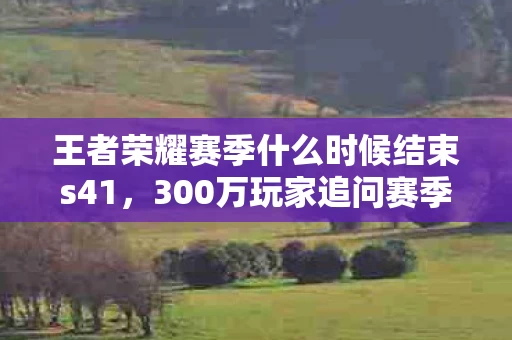 王者荣耀赛季什么时候结束s41,300万玩家追问赛季终点疑云,官方公告竟让老玩家集体绷不住! 王者荣耀赛季什么时候结束s41,300万玩家追问赛季终点疑云,官方公告竟让老玩家集体绷不住!