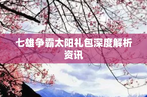 七雄争霸太阳礼包深度解析资讯图片