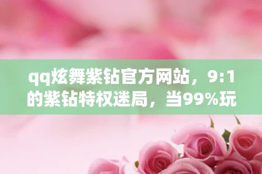 qq炫舞紫钻官方网站,9:1的紫钻特权迷局,当99%玩家沦为1%的舞台背景板 qq炫舞紫钻官方网站,9:1的紫钻特权迷局,当99%玩家沦为1%的舞台背景板