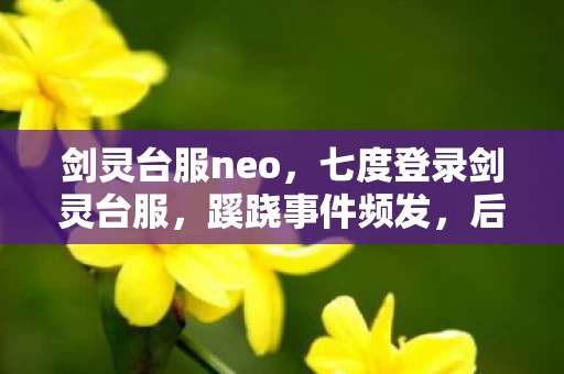剑灵台服neo,七度登录剑灵台服,蹊跷事件频发,后背发凉的真实逃亡 剑灵台服neo,七度登录剑灵台服,蹊跷事件频发,后背发凉的真实逃亡