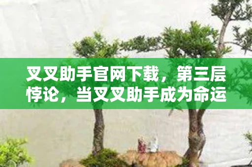 叉叉助手官网下载,第三层悖论,当叉叉助手成为命运推手,自由意志在算法中灵魂震颤 叉叉助手官网下载,第三层悖论,当叉叉助手成为命运推手,自由意志在算法中灵魂震颤