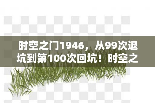 时空之门1946，从99次退坑到第100次回坑！时空之门竟藏着这样的秘密……