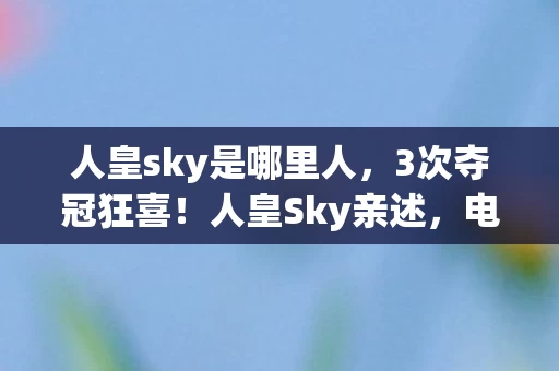 人皇sky是哪里人,3次夺冠狂喜!人皇Sky亲述,电竞巅峰的热血与孤独体验 人皇sky是哪里人,3次夺冠狂喜!人皇Sky亲述,电竞巅峰的热血与孤独体验