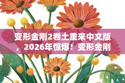 变形金刚2卷土重来中文版,2026年惊爆!变形金刚2再掀狂澜,10大未解之谜等你揭秘! 变形金刚2卷土重来中文版,2026年惊爆!变形金刚2再掀狂澜,10大未解之谜等你揭秘!