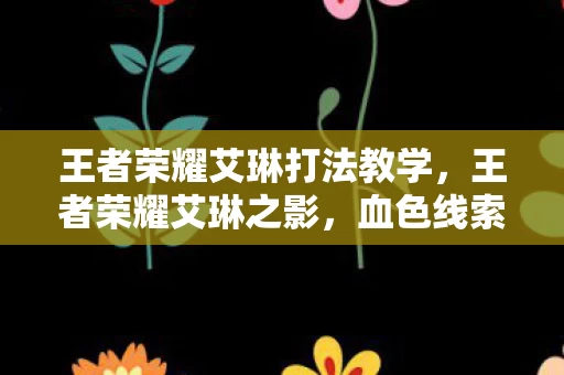 王者荣耀艾琳打法教学，王者荣耀艾琳之影，血色线索揭悬案，毛骨悚然自掘坟